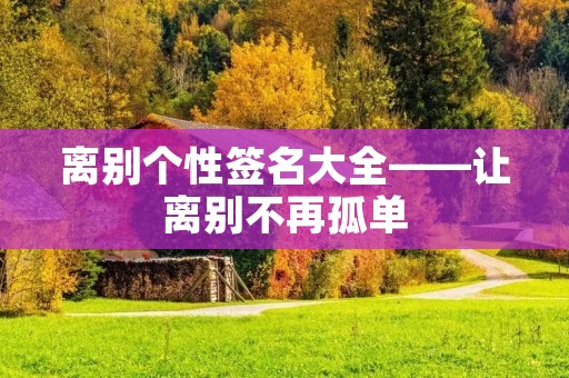 离别个性签名大全——让离别不再孤单