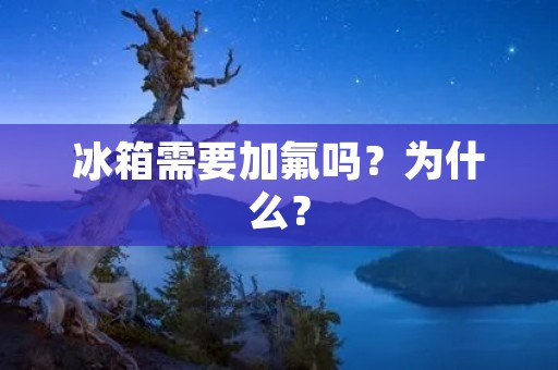 冰箱需要加氟吗？为什么？