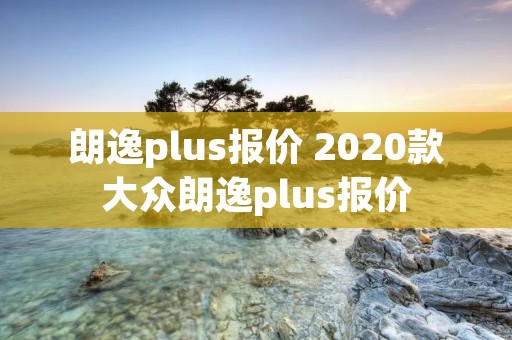 朗逸plus报价 2020款大众朗逸plus报价