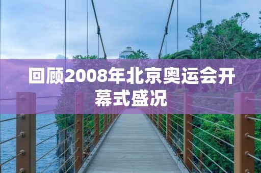 回顾2008年北京奥运会开幕式盛况