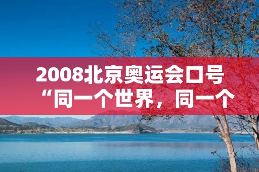 2008北京奥运会口号“同一个世界,同一个梦想” 2008北京奥运会口号“同一个世界,同一个梦想”