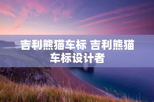 吉利熊猫车标 吉利熊猫车标设计者