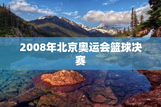 2008年北京奥运会篮球决赛:中国队对阵美国队 2008年北京奥运会篮球决赛:中国队对阵美国队