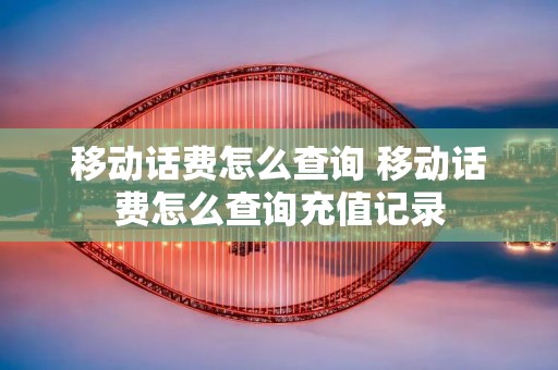 移动话费怎么查询 移动话费怎么查询充值记录