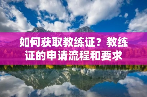 如何获取教练证?教练证的申请流程和要求 如何获取教练证?教练证的申请流程和要求