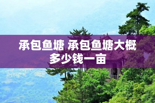承包鱼塘 承包鱼塘大概多少钱一亩 承包鱼塘 承包鱼塘大概多少钱一亩