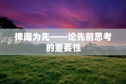 捭阖为先——论先前思考的重要性 捭阖为先——论先前思考的重要性