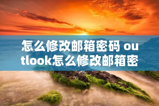 怎么修改邮箱密码 outlook怎么修改邮箱密码 怎么修改邮箱密码 outlook怎么修改邮箱密码