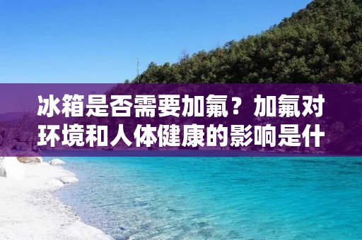 冰箱是否需要加氟？加氟对环境和人体健康的影响是什么？