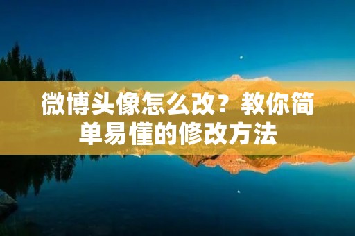 微博头像怎么改?教你简单易懂的修改方法 微博头像怎么改?教你简单易懂的修改方法