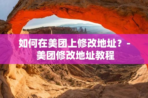 如何在美团上修改地址?- 美团修改地址教程 如何在美团上修改地址?- 美团修改地址教程