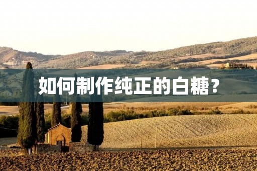 如何制作纯正的白糖? 如何制作纯正的白糖?