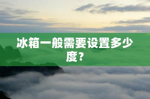 冰箱一般需要设置多少度？