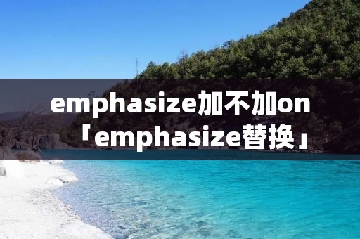 emphasize加不加on「emphasize替换」 emphasize加不加on「emphasize替换」