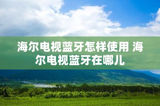 海尔电视蓝牙怎样使用 海尔电视蓝牙在哪儿