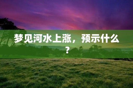 梦见河水上涨,预示什么?
