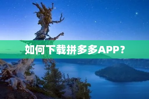 如何下载拼多多APP? 如何下载拼多多APP?