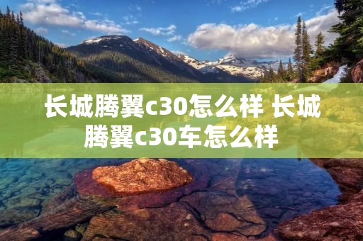 长城腾翼c30怎么样 长城腾翼c30车怎么样