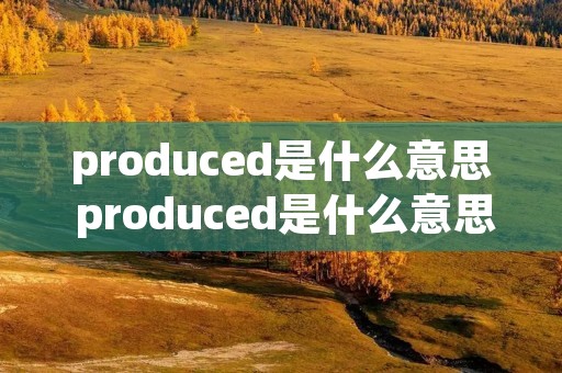 produced是什么意思 produced是什么意思中文