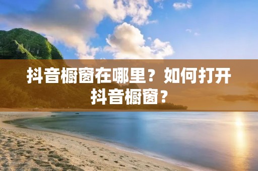 抖音橱窗在哪里？如何打开抖音橱窗？