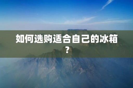 如何选购适合自己的冰箱？