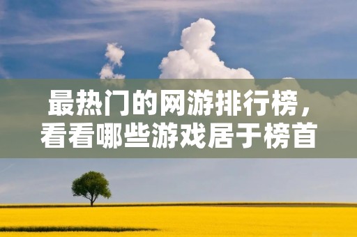 最热门的网游排行榜,看看哪些游戏居于榜首