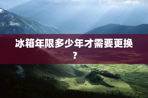 冰箱年限多少年才需要更换？