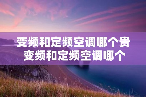 变频和定频空调哪个贵 变频和定频空调哪个好 变频和定频空调哪个贵 变频和定频空调哪个好