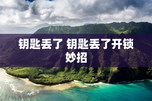 钥匙丢了 钥匙丢了开锁妙招 钥匙丢了 钥匙丢了开锁妙招