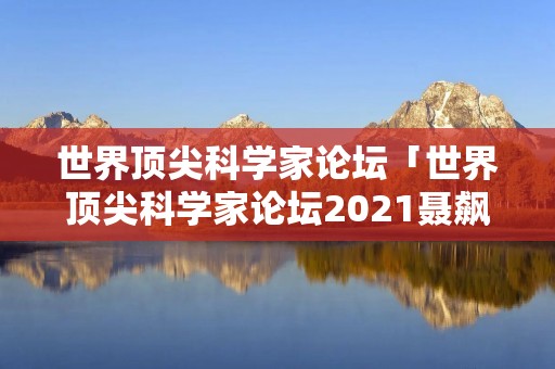 世界顶尖科学家论坛「世界顶尖科学家论坛2021聂飙」