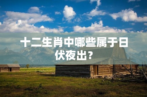 十二生肖中哪些属于日伏夜出?