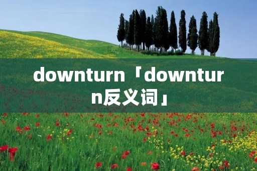 downturn「downturn反义词」