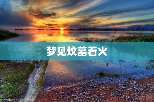 梦见坟墓着火：暗示着什么样的预兆？