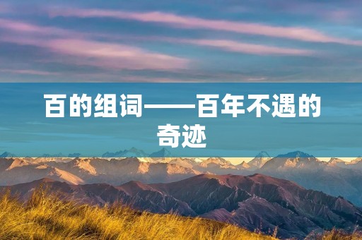 百的组词——百年不遇的奇迹 百的组词——百年不遇的奇迹