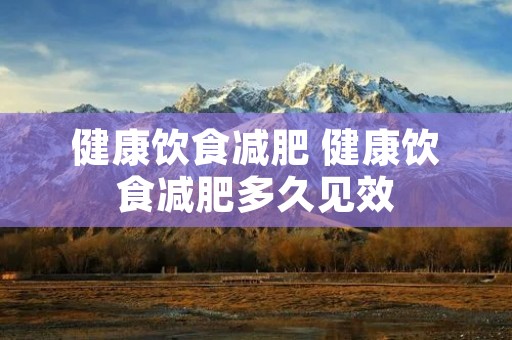 健康饮食减肥 健康饮食减肥多久见效 健康饮食减肥 健康饮食减肥多久见效