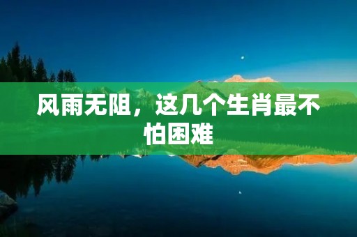 风雨无阻，这几个生肖最不怕困难