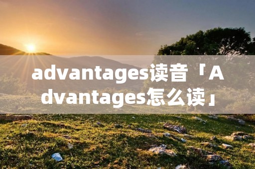 advantages读音「Advantages怎么读」 advantages读音「Advantages怎么读」