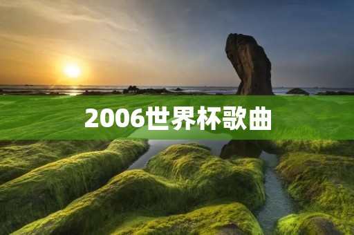 2006世界杯歌曲:足球狂欢节的主旋律 2006世界杯歌曲:足球狂欢节的主旋律