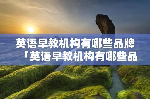 英语早教机构有哪些品牌「英语早教机构有哪些品牌好」