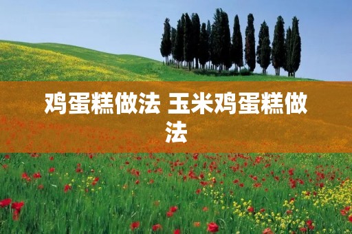 鸡蛋糕做法 玉米鸡蛋糕做法 鸡蛋糕做法 玉米鸡蛋糕做法