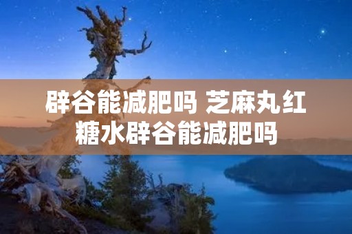 辟谷能减肥吗 芝麻丸红糖水辟谷能减肥吗 辟谷能减肥吗 芝麻丸红糖水辟谷能减肥吗