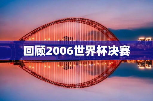 回顾2006世界杯决赛:意大利夺冠,法国憾失 回顾2006世界杯决赛:意大利夺冠,法国憾失