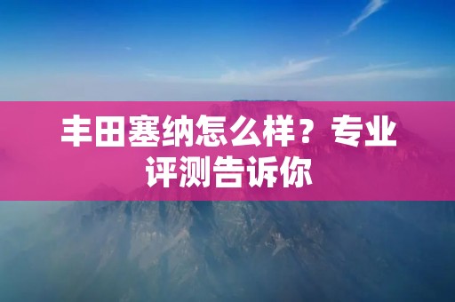 丰田塞纳怎么样?专业评测告诉你