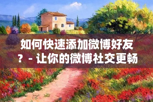如何快速添加微博好友?- 让你的微博社交更畅通无阻 如何快速添加微博好友?- 让你的微博社交更畅通无阻