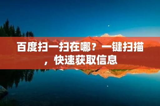 百度扫一扫在哪?一键扫描,快速获取信息 百度扫一扫在哪?一键扫描,快速获取信息