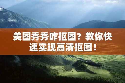 美图秀秀咋抠图?教你快速实现高清抠图! 美图秀秀咋抠图?教你快速实现高清抠图!
