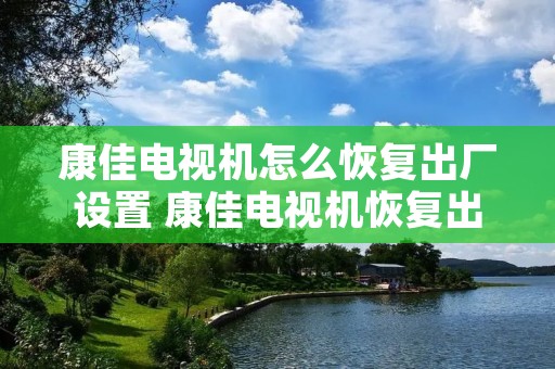 康佳电视机怎么恢复出厂设置 康佳电视机恢复出厂设置后信号源连不上 康佳电视机怎么恢复出厂设置 康佳电视机恢复出厂设置后信号源连不上