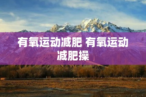 有氧运动减肥 有氧运动减肥操 有氧运动减肥 有氧运动减肥操