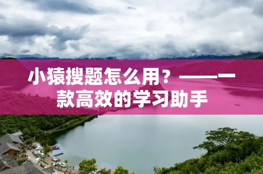 小猿搜题怎么用?——一款高效的学习助手 小猿搜题怎么用?——一款高效的学习助手