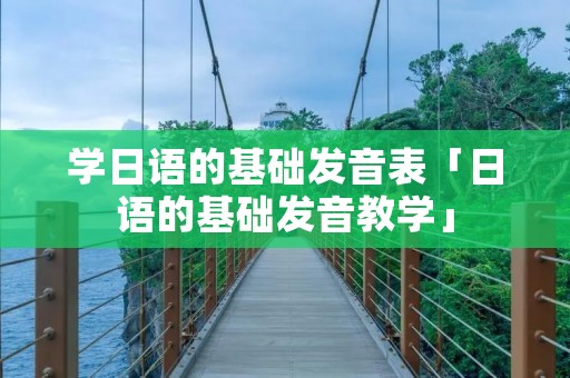 学日语的基础发音表「日语的基础发音教学」 学日语的基础发音表「日语的基础发音教学」